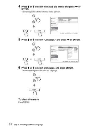 Page 2222Step 4: Selecting the Menu Language
4Press M or  m to select the Setup   menu, and press  , or 
ENTER.
The setting items of the selected menu appears.
5Press  M or  m to select “Language,” and press  , or ENTER.
6Press  M or  m to select a language, and press ENTER.
The menu changes to the selected language.
To clear the menu
Press MENU.
ENTERSel: Set: Back: Exit:
Picture
Signal
Function
Setup Installation
InformationStatus : On
Language : English
Input-A Signal Sel. : Auto
Color System : Auto
or...