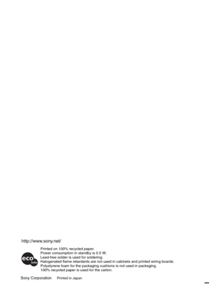 Page 68Sony CorporationPrinted in Japan
Printed on 100% recycled paper.
Power consumption in standby is 0.5 W.
Lead-free solder is used for soldering.
Halogenated flame retardants are not used in cabinets and printed wiring boards.
Polystyrene foam for the packaging cushions is not used in packaging.
100% recycled paper is used for the carton. 