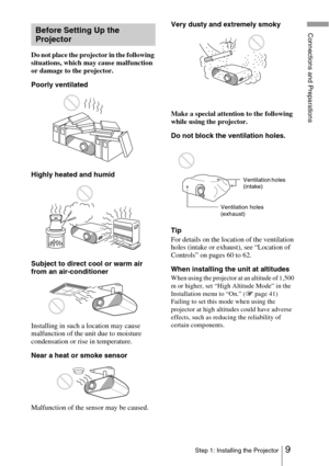 Page 99Step 1: Installing the Projector
Connections and Preparations
Do not place the projector in the following 
situations, which may cause malfunction 
or damage to the projector.
Poorly ventilated
Highly heated and humid
Subject to direct cool or warm air 
from an air-conditioner
Installing in such a location may cause 
malfunction of the unit due to moisture 
condensation or rise in temperature.
Near a heat or smoke sensor 
Malfunction of the sensor may be caused.Very dusty and extremely smoky
Make a...