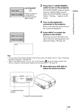 Page 2323 
Connections and Preparations
Tips
 You can select the desired language for the menu screen. For details, refer to “Step 4: Selecting 
the Menu Language”. (1 page 26)
 When “Auto Input Search” is set to “On” in the Function   menu, the input terminal with 
effective signals is automatically displayed by pressing INPUT. (1 page 49)
2Press the ?/1 (ON/STANDBY) 
switch to turn on the projector.
The ON/STANDBY indicator flashes 
in green, and then lights in green.
When the ON/STANDBY indicator 
flashes,...