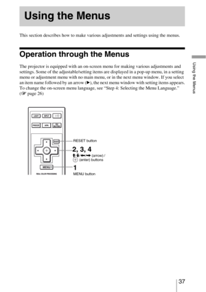 Page 3737 
Using the Menus
 
This section describes how to make various adjustments and settings using the menus.
Operation through the Menus
The projector is equipped with an on-screen menu for making various adjustments and 
settings. Some of the adjustable/setting items are displayed in a pop-up menu, in a setting 
menu or adjustment menu with no main menu, or in the next menu window. If you select 
an item name followed by an arrow (
B), the next menu window with setting items appears.
To change the...
