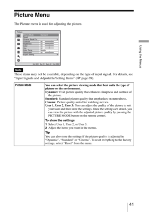Page 4141 
Using the Menus
Picture Menu
The Picture menu is used for adjusting the picture.
These items may not be available, depending on the type of input signal. For details, see 
“Input Signals and Adjustable/Setting Items” (1 page 69).
Note
Picture ModeYou can select the picture viewing mode that best suits the type of 
picture or the environment.
Dynamic: Vivid picture quality that enhances sharpness and contrast of 
the picture.
Sta nd ard : Standard picture quality that emphasizes on naturalness....