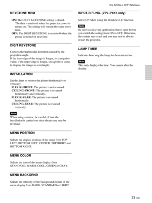 Page 3333 (GB)
KEYSTONE MEM
ON: The DIGIT KEYSTONE setting is stored.
The data is retrieved when the projector power is
turned on. The setting will remain the same every
time.
OFF: The DIGIT KEYSTONE is reset to 0 when the
power is turned on next time.
DIGIT KEYSTONE
Corrects the trapezoidal distortion caused by the
projection angle.
If the base edge of the image is longer, set a negative
value; if the upper edge is longer, set a positive value
to display the image as a rectangle.
INSTALLATION
Set this item to...