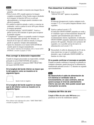 Page 10923 (ES)
Notas
•Ajuste la señal cuando se muestra una imagen fija en
pantalla.
•Pulse la tecla APA cuando aparezca la imagen
completa en pantalla. Si hay bordes negros alrededor
de la imagen, la función APA no se activará
adecuadamente y la imagen puede extenderse más
allá de la pantalla.
•Si cambia la señal de entrada o vuelve a conectar un
ordenador, vuelva a pulsar la tecla APA para obtener
la imagen apropiada.
•La pantalla muestra “AJUSTANDO”. Vuelva a
pulsar la tecla APA durante el ajuste para...