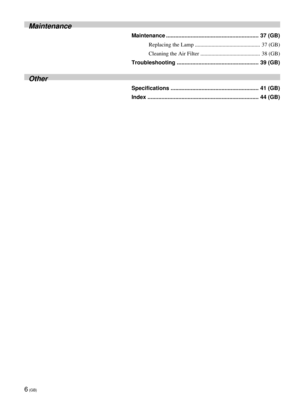 Page 66 (GB)
Maintenance
Maintenance ............................................................ 37 (GB)
Replacing the Lamp ............................................... 37 (GB)
Cleaning the Air Filter ........................................... 38 (GB)
Troubleshooting ..................................................... 39 (GB)
Other
Specifications ......................................................... 41 (GB)
Index ........................................................................ 44 (GB) 