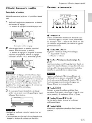 Page 539 (FR)
Utilisation des supports réglables
Pour régler la hauteur
Réglez la hauteur du projecteur en procédant comme
suit:
1Soulevez le projecteur et appuyez sur les boutons
des molettes de réglage.
Les molettes de réglage ressortent du projecteur.
2Tout en appuyant sur les boutons, ajustez la
hauteur. Relâchez ensuite les boutons.
Les molettes de réglages se bloquent, fixant ainsi
la hauteur du projecteur. Pour un fin réglage,
tournez les molettes vers la droite ou la gauche.
Remarque
Si les molettes de...