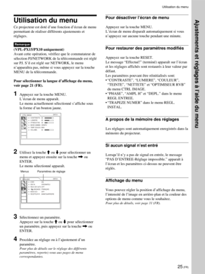 Page 6925 (FR)
Utilisation du menu
Ce projecteur est doté d’une fonction d’écran de menu
permettant de réaliser différents ajustements et
réglages.
Remarque
(VPL-PX15/PX10 uniquement)
Avant cette opération, vérifiez que le commutateur de
sélection PJ/NETWORK de la télécommande est réglé
sur PJ. S’il est réglé sur NETWORK, le menu
n’apparaîtra pas, même si vous appuyez sur la touche
MENU de la télécommande.
Pour sélectionner la langue d’affichage du menu,
voir page 21 (FR).
1Appuyez sur la touche MENU.
L’écran...