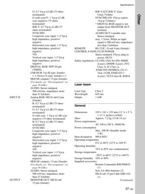 Page 3737 (GB)
Specifications
R/R-Y,G/Y,B/B-Y: Gain
Unity,75ohms
SYNC/HD,VD: 4Vp-p (open),
1Vp-p (75ohms)
* DIGITAL RGB signal is not
output from MONITOR OUT
terminal.
AUDIO OUT (variable out):
Stereo minijack
max. 1 Vrms, When an input
signal is 500 mVrms, impedance
less than 5 kilohms
REMOTE RS-232C: D-sub 9-pin (female)
CONTROL S IN/PLUG IN POWER
Stereo minijack 5Vp-p, plug in
power, DC5V
Safety regulations: UL1950, CSA No.950, DHHS
(Laser), DNHW (Laser), FCC
Class A, IC Class A,
 EN60 950 (NEMKO), CE, C-...