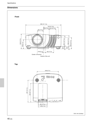 Page 4040 (GB)
Specifications
Dimensions
Unit: mm (inches)
Front
339 (13 11/32)
142 (5 
19/32)
55 (2 
5/32) 64.3 (2 9/16)
58 (2 9/32)
82 (3 
7/32)
16.6(21/32)
142.6 (5 
5/8)
106.2 (4 3/16) 100.7 (3 
31/32)
109.4 (4 
5/16) 89 (3 
1/2)
24.5 
(31/32)
22.4 
(7/8)
Top
248 (9 3/4)
99 (3 
29/32)
105 (4 
1/8)
257 (10 
1/8)
220 (8 
21/32)
Center of the lens
Center of the unit 