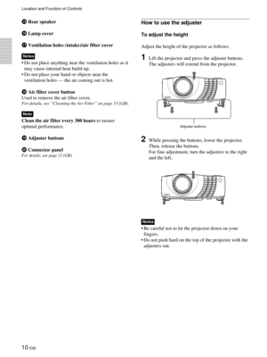 Page 1010 (GB)
qg Rear speaker
qh Lamp cover
qj Ventilation holes (intake)/air filter cover
Notes
¥ Do not place anything near the ventilation holes as it
may cause internal heat build-up.
¥ Do not place your hand or objects near the
ventilation holes Ñ the air coming out is hot.
qk Air filter cover button
Used to remove the air filter cover.
For details, see ÒCleaning the Air FilterÓ on page 33 (GB).
Note
Clean the air filter every 300 hours to ensure
optimal performance.
ql Adjuster buttons
w; Connector...