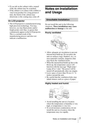 Page 77Notes on Installation and Usage
 If you rub on the cabinet with a stained 
cloth, the cabinet may be scratched.
 If the cabinet is in contact with a rubber or 
vinyl resin product for a long period of 
time, the finish of the cabinet may 
deteriorate or the coating may come off.
On LCD projector
 The LCD projector is manufactured using 
high-precision technology. You may, 
however, see tiny black points and/or 
bright points (red, blue, or green) that 
continuously appear on the LCD projector. 
This is...