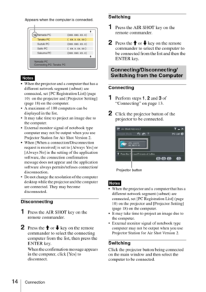 Page 1414Connection
 When the projector and a computer that has a 
different network segment (subnet) are 
connected, set [PC Registration List] (page 
10)  on the projector and [Projector Setting] 
(page 18) on the computer.
 A maximum of 100 computers can be 
displayed in the list.
 It may take time to project an image due to 
the computer.
 External monitor signal of notebook type 
computer may not be output when you use 
Projector Station for Air Shot Version 2.
 When [When a connection/Disconnection...