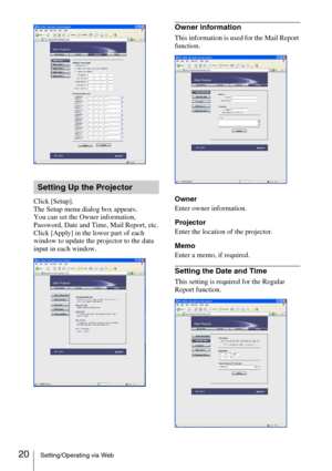 Page 2020Setting/Operating via Web
Click [Setup].
The Setup menu dialog box appears. 
You can set the Owner information, 
Password, Date and Time, Mail Report, etc.
Click [Apply] in the lower part of each 
window to update the projector to the data 
input in each window.
Owner information 
This information is used for the Mail Report 
function.
Owner
Enter owner information.
Projector
Enter the location of the projector.
Memo
Enter a memo, if required.
Setting the Date and Time
This setting is required for the...