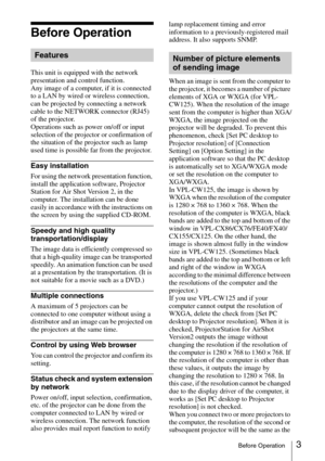 Page 33Before Operation
Before Operation
This unit is equipped with the network 
presentation and control function.
Any image of a computer, if it is connected 
to a LAN by wired or wireless connection, 
can be projected by connecting a network 
cable to the NETWORK connector (RJ45) 
of the projector.
Operations such as power on/off or input 
selection of the projector or confirmation of 
the situation of the projector such as lamp 
used time is possible far from the projector.
Easy installation
For using the...