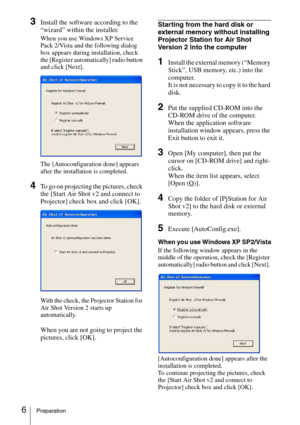 Page 66Preparation
3Install the software according to the 
“wizard” within the installer.
When you use Windows XP Service 
Pack 2/Vista and the following dialog 
box appears during installation, check 
the [Register automatically] radio button 
and click [Next].
The [Autoconfiguration done] appears 
after the installation is completed.
4To go on projecting the pictures, check 
the [Start Air Shot v2 and connect to 
Projector] check box and click [OK].
With the check, the Projector Station for 
Air Shot Version...