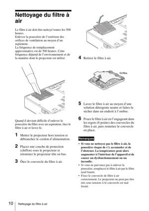 Page 3410Nettoyage du filtre à air
Nettoyage du filtre à 
air
Le filtre à air doit être nettoyé toutes les 500 
heures. 
Enlevez la poussière de l’extérieur des 
orifices de ventilation au moyen d’un 
aspirateur.
La fréquence de remplacement 
approximative est de 500 heures. Cette 
fréquence dépend de l’environnement et de 
la manière dont le projecteur est utilisé.
Quand il devient difficile d’enlever la 
poussière du filtre avec un aspirateur, ôtez le 
filtre à air et lavez-le.
1Mettez le projecteur hors...