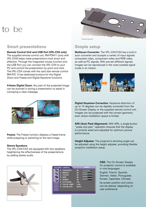 Page 3to be
Smart presentations
Remote Control Unit and USB Port (VPL-CX4 only)
The supplied remote control unit, RM-PJM11 (only with
VPL-CX4) helps make presentations look smart and
effective. Through the integrated mouse function and 
the USB Port you can connect the VPL-CX4 to your 
PC and control the presentation by point and click. 
The VPL-CS4 comes with the card size remote control
RM-PJ2. It has dedicated buttons for the Digital 
Zoom and Freeze and Digital Keystone functions. 
4-times Digital Zoom....