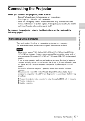 Page 1717 GBConnecting the Projector
Setting Up and Projecting
Connecting the Projector
When you connect the projector, make sure to:
 Turn off all equipment before making any connections.
 Use the proper cables for each connection.
 Insert the cable plugs firmly; loose connections may increase noise and 
reduce performance of picture signals. When pulling out a cable, be sure to 
pull it out from the plug, not the cable itself
To connect the projector, refer to the illustrations on the next and the...