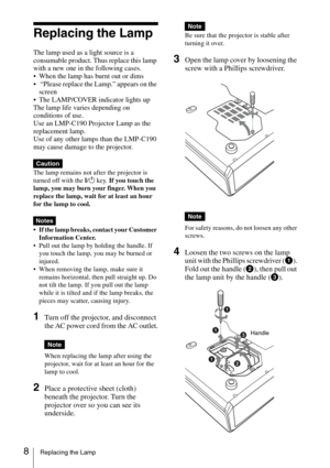 Page 208Replacing the Lamp
Replacing the Lamp
The lamp used as a light source is a 
consumable product. Thus replace this lamp 
with a new one in the following cases.
 When the lamp has burnt out or dims
  “Please replace the Lamp.” appears on the 
screen
 The LAMP/COVER indicator lights up
The lamp life varies depending on 
conditions of use.  
Use an LMP-C190 Projector Lamp as the 
replacement lamp.
Use of any other lamps than the LMP-C190 
may cause damage to the projector.
The lamp remains not after the...