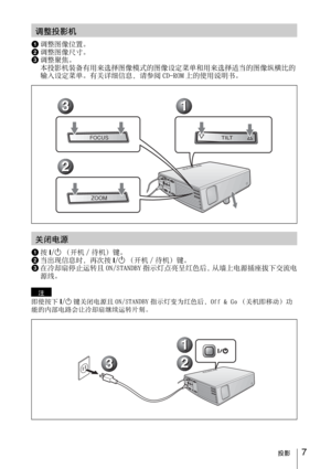 Page 797投影
1调整图像位置。
2调整图像尺⼨。
3调整聚焦。
本投影机装备有⽤来选择图像模式的图像设定菜单和⽤来选择适当的图像纵横⽐的
输⼊设定菜单。有关详细信息，请参阅 CD-ROM 上的使⽤说明书。
1按I/1（开机 / 待机）键。
2当出现信息时，再次按I/1（开机 / 待机）键。
3在冷却扇停⽌运转且 ON/STANDBY 指⽰灯点亮呈红⾊后，从墙上电源插座拔下交流电
源线。
即使按下I/1键关闭电源且 ON/STANDBY 指⽰灯变为红⾊后，Off & Go （关机即移动）功
能的内部电路会让冷却扇继续运转⽚刻。
调整投影机
TILTFOCUS
ZOOM
1 13 3
2 2
关闭电源
注
1 1
2 23 3 