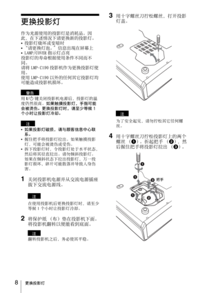 Page 808更换投影灯
更换投影灯
作为光源使⽤的投影灯是消耗品。因
此，在下述情况下请更换新的投影灯。
投影灯烧坏或变暗时
“请更换灯泡。”信息出現在屏幕上
LAMP/COVER 指⽰灯点亮
投影灯的寿命根据使⽤条件不同⽽不
同。  
请将 LMP-
C190 投影机作为更换投影灯使
⽤。
使⽤ LMP-
C190 以外的任何其它投影灯均
可能造成投影机损坏。
⽤?/1键关闭投影机电源后，投影灯的温
度仍然很⾼。如果触摸投影灯，⼿指可能
会被烫伤。更换投影灯时，请⾄少等候 1
个⼩时让投影灯冷却。
如果投影灯破损，请与顾客信息中⼼联
系。
握住把⼿将投影灯拉出。如果触摸投影
灯，可能会被烫伤或受伤。
拆下投影灯时，令投影灯处于⽔平状态，
然后将其径直拉出。请勿倾斜投影灯。
如果在倾斜状态下拉出投影灯，万⼀投
影灯损坏，碎⽚可能散落并导致⼈⾝伤
害。
1关闭投影机电源并从交流电源插座
拔下交流电源线。
在使⽤投影机后更换投影灯时，请⾄少
等候 1 个⼩时让投影灯冷却。
2将保护纸 （布）垫在投影机下⾯。
将投影机翻转以便能看到底⾯。
翻转投影机之后，务必使其平稳。
3⽤⼗字螺丝⼑拧松螺丝，打开投影...