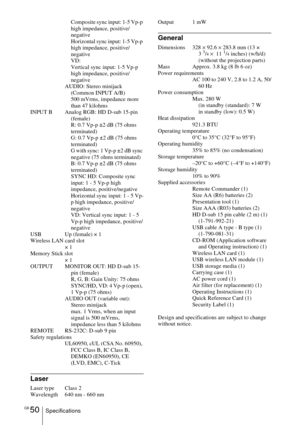 Page 50GB 50SpecificationsComposite sync input: 1-5 Vp-p 
high impedance, positive/
negative
Horizontal sync input: 1-5 Vp-p 
high impedance, positive/
negative
VD:
Vertical sync input: 1-5 Vp-p 
high impedance, positive/
negative
AUDIO: Stereo minijack 
(Common INPUT A/B)
500 mVrms, impedance more 
than 47 kilohms
INPUT B Analog RGB: HD D-sub 15-pin 
(female)
R: 0.7 Vp-p ±2 dB (75 ohms 
terminated)
G: 0.7 Vp-p ±2 dB (75 ohms 
terminated)
G with sync: 1 Vp-p ±2 dB sync 
negative (75 ohms terminated)
B: 0.7 Vp-p...