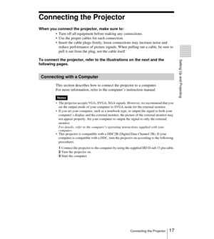 Page 1717Connecting the Projector
Setting Up and Projecting
Connecting the Projector
When you connect the projector, make sure to:
 Turn off all equipment before making any connections.
 Use the proper cables for each connection.
 Insert the cable plugs firmly; loose connections may increase noise and 
reduce performance of picture signals. When pulling out a cable, be sure to 
pull it out from the plug, not the cable itself
To connect the projector, refer to the illustrations on the next and the 
following...