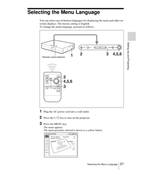 Page 2121Selecting the Menu Language
Setting Up and Projecting
Selecting the Menu Language
You can select one of thirteen languages for displaying the menu and other on-
screen displays. The factory setting is English.
To change the menu language, proceed as follows:
1Plug the AC power cord into a wall outlet.
2Press the I / 1 key to turn on the projector.
3Press the MENU key.
The menu appears.
The menu presently selected is shown as a yellow button.
INPUT MENUPUSH
ENTERTILT
Remote control detector
PICTURE...