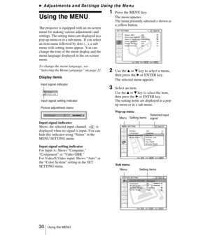 Page 30 30Using the MENU
BAdjustments and Settings Using the Menu
Using the MENU
The projector is equipped with an on-screen 
menu for making various adjustments and 
settings. The setting items are displayed in a 
pop-up menu or in a sub menu.  If you select 
an item name followed by dots (...), a sub 
menu with setting items appear. You can 
change the tone of the menu display and the 
menu language displayed in the on-screen 
menu.
To change the menu language, see  
“Selecting the Menu Language” on page 21....