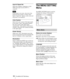 Page 36 36The MENU SETTING Menu
Input-A Signal Sel.
Selects the computer, component or video 
GBR signal input from the INPUT A 
connector.
If the setting is not correct,  the color of the 
picture becomes strange or “Please check 
Input-A Signal Sel.” appears on the screen and 
the picture is not displayed.
Color System
Selects the color system of the input signal.
If you select “Auto,” the projector detects 
the color system of the input signal 
automatically.  If the picture is distorted or 
colorless,...