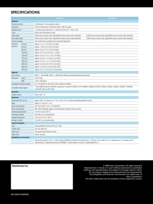 Page 4
© 2009 Sony Corporation. All rights reserved.Reproduction in whole or in part without permission is prohibited.Features and specifications are subject to change without notice.All non-metric weights and measurements are approximate.Sony, BrightEra and Remote Commander are trademarks of  Sony Corporation.All other trademarks are the property of their respective owners.
MK10559V1IW09FEB
SPECIFICATIONS
Distributed by
VPL-DX11VPL-DX10
Optical
Projection system3 LCD panels, 1 lens projection system
LCD...
