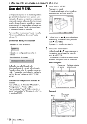 Page 130ES 28Uso del MENU
BRealización de ajustes mediante el menú
Uso del MENU
El proyector dispone de un menú en pantalla 
que permite realizar diversos ajustes. Los 
elementos de ajuste se muestran en un menú 
emergente o en un submenú. Si selecciona el 
nombre de un elemento seguido por puntos 
suspensivos (...), aparecerá un submenú con 
elementos de ajuste. Puede cambiar el tono y 
el idioma del menú en pantalla.
Para cambiar el idioma del menú, consulte 
“Selección del idioma del menú” en la 
página 19....