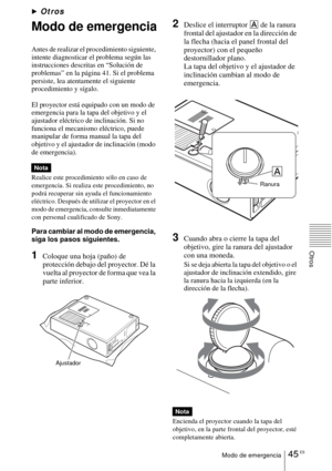 Page 14745 ESModo de emergencia
Otros
BOtros
Modo de emergencia
Antes de realizar el procedimiento siguiente, 
intente diagnosticar el problema según las 
instrucciones descritas en “Solución de 
problemas” en la página 41. Si el problema 
persiste, lea atentamente el siguiente 
procedimiento y sígalo.
El proyector está equipado con un modo de 
emergencia para la tapa del objetivo y el 
ajustador eléctrico de inclinación. Si no 
funciona el mecanismo eléctrico, puede 
manipular de forma manual la tapa del...
