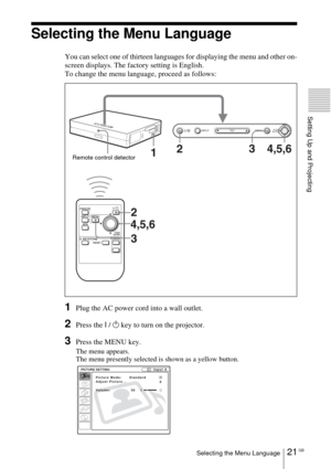 Page 2121 GBSelecting the Menu Language
Setting Up and Projecting
Selecting the Menu Language
You can select one of thirteen languages for displaying the menu and other on-
screen displays. The factory setting is English.
To change the menu language, proceed as follows:
1Plug the AC power cord into a wall outlet.
2Press the I / 1 key to turn on the projector.
3Press the MENU key.
The menu appears.
The menu presently selected is shown as a yellow button.
INPUT MENUPUSH
ENTERTILT
Remote control detector
PICTURE...