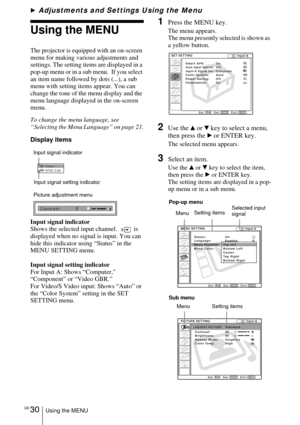 Page 30GB 30Using the MENU
BAdjustments and Settings Using the Menu
Using the MENU
The projector is equipped with an on-screen 
menu for making various adjustments and 
settings. The setting items are displayed in a 
pop-up menu or in a sub menu.  If you select 
an item name followed by dots (...), a sub 
menu with setting items appear. You can 
change the tone of the menu display and the 
menu language displayed in the on-screen 
menu.
To change the menu language, see  
“Selecting the Menu Language” on page...