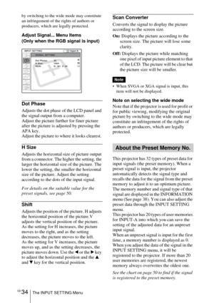 Page 34GB 34The INPUT SETTING Menu
by switching to the wide mode may constitute 
an infringement of the rights of authors or 
producers, which are legally protected.
Adjust Signal... Menu Items
(Only when the RGB signal is input)
Dot Phase
Adjusts the dot phase of the LCD panel and 
the signal output from a computer. 
Adjust the picture further for finer picture 
after the picture is adjusted by pressing the 
APA key.
Adjust the picture to where it looks clearest. 
H Size
Adjusts the horizontal size of picture...