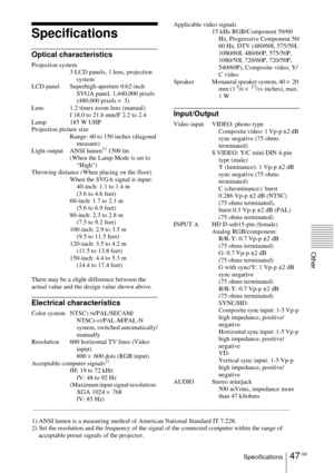 Page 4747 GBSpecifications
Other
Specifications
Optical characteristics
Projection system
3 LCD panels, 1 lens, projection 
system
LCD panel Superhigh-aperture 0.62-inch 
SVGA panel, 1,440,000 pixels 
(480,000 pixels × 3)
Lens 1.2 times zoom lens (manual)
f 18.0 to 21.6 mm/F 2.2 to 2.4
Lamp 185 W UHP
Projection picture size
Range: 40 to 150 inches (diagonal 
measure)
Light output ANSI lumen
1) 1500 lm
(When the Lamp Mode is set to 
“High”)
Throwing distance (When placing on the floor)
When the SVGA signal is...