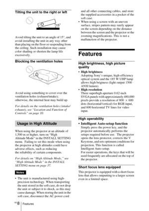 Page 8GB 8Features
Tilting the unit to the right or left
Avoid tilting the unit to an angle of 15°, and 
avoid installing the unit in any way other 
than placing on the floor or suspending from 
the ceiling. Such installation may cause 
color shading or shorten the lamp life 
excessively.
Blocking the ventilation holes
Avoid using something to cover over the 
ventilation holes (exhaust/intake); 
otherwise, the internal heat may build up.
For details on the ventilation holes (intake/
exhaust), see “Location and...