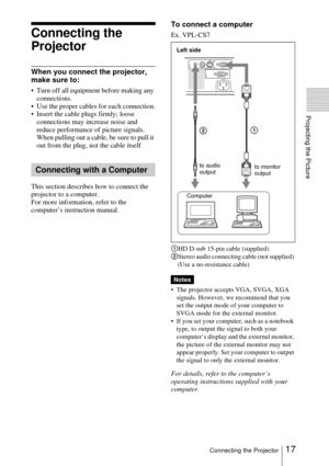 Page 1717Connecting the Projector
Projecting the Picture
Connecting the 
Projector
When you connect the projector, 
make sure to:
 Turn off all equipment before making any 
connections.
 Use the proper cables for each connection.
 Insert the cable plugs firmly; loose 
connections may increase noise and 
reduce performance of picture signals. 
When pulling out a cable, be sure to pull it 
out from the plug, not the cable itself
This section describes how to connect the 
projector to a computer.
For more...
