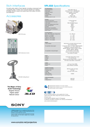 Page 2www.sonybiz.net/projectors
VPL-ES5 Specifications 
© 2008 Sony Europe. Sony is a registered trademark of the 
Sony  Corporation,  Japan.  All  other  trademarks  are  the 
property of their respective owners.
Features, design and specifications are subject to change 
without  notice.  All  non-metric  weights  and  measures  
are approximate.
Rich Interfaces
Accepts wide variety of input signals, including component and 
composite video, S-Video and computer signals up to SxGA+ 
(fV:60Hz). Monitor output...