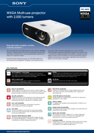 Page 1VPL-EW5
The new 2,000 lumens VPL-EW5 features a native WXGA (1280x800) 
resolution, making it perfect for true 16:9 widescreen viewing of film 
and video in stunning colour and exceptional detail, direct from a 
laptop, PC or games console.
Packed full of the latest technology, the VPL-EW5 benefits from  
the newest 0.59 inch BrightEra™ inorganic 3LCD panels by Sony.   This unique system minimises degradation of colours over time, 
achieves higher brightness and sharper images in even well-lit rooms 
 
–...