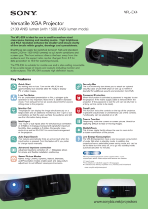 Page 1Quick StartNo waiting and no fuss. Turn on the VPL-EX4 and
approximately four seconds latter it’s ready to display 
PC or video images.
Low Fan NoiseFor an undisturbed presentation or film, a whisper quite
operation is very important. Noise level is 29dB in standard
mode. Front exhaust for hot air avoids discomfort for anyone
sitting close to the projector.
Monitor OutThe projector can display the image simultaneously on a
large screen and an additional monitor (via the 15 pin D-sub
connection), so that...