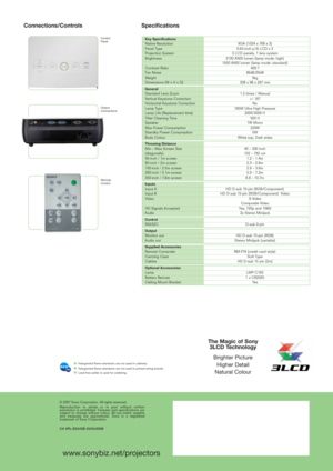 Page 2www.sonybiz.net/projectors
Halogented flame retardants are not used in cabinets.
Halogented flame retardants are not used in printed wiring boards.
Lead-free solder is used for soldering.
Specifications Connections/Controls
© 2007 Sony Corporation. All rights reserved.
Reproduction in whole or in part without written
permission is prohibited. Features and specifications are
subject to change without notice. All non-metric weights
and measures are approximate. Sony is a registered
trademark of Sony...