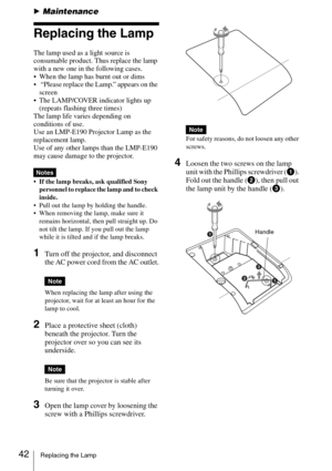 Page 4242Replacing the Lamp
BMaintenance
Replacing the Lamp
The lamp used as a light source is 
consumable product. Thus replace the lamp 
with a new one in the following cases.
 When the lamp has burnt out or dims
  “Please replace the Lamp.” appears on the 
screen
 The LAMP/COVER indicator lights up 
(repeats flashing three times)
The lamp life varies depending on 
conditions of use.  
Use an LMP-E190 Projector Lamp as the 
replacement lamp.
Use of any other lamps than the LMP-E190 
may cause damage to the...