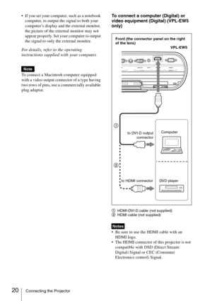 Page 2020Connecting the Projector
 If you set your computer, such as a notebook 
computer, to output the signal to both your 
computer’s display and the external monitor, 
the picture of the external monitor may not 
appear properly. Set your computer to output 
the signal to only the external monitor.
For details, refer to the operating 
instructions supplied with your computer.
To connect a Macintosh computer equipped 
with a video output connector of a type having 
two rows of pins, use a commercially...