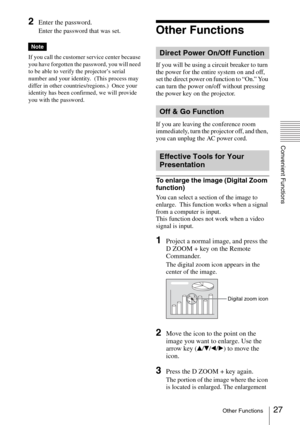 Page 2727Other Functions
Convenient Functions
2Enter the password.
Enter the password that was set.
If you call the customer service center because 
you have forgotten the password, you will need 
to be able to verify the projector’s serial 
number and your identity.  (This process may 
differ in other countries/regions.)  Once your 
identity has been confirmed, we will provide 
you with the password.
Other Functions
If you will be using a circuit breaker to turn 
the power for the entire system on and off,...