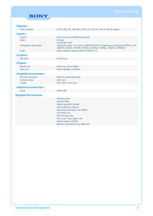 Page 3--Signals--
Colour System NTSC3.58, PAL, SECAM, NTSC4.43, PAL-M, PAL-N, PAL60 system
--Inputs--
Input A HD D-sub 15-pin (RGB/Component)
Video S-Video
Composite Video
Acceptable video signal Composite Video, Y/C Video, 15kRGB 50/60Hz, Progressive Component 50/60Hz, DTV
(480/60i, 480/60p, 575/50i, 575/50p, 720/50p, 720/60p, 1080/50i, 1080/60i,)
Audio Stereo Minijack (shared VIDEO IN/INPUT A)
--Control--
RS-232C D-sub 9-pin
--Output--
Monitor out HD D-sub 15-pin (RGB)
Audio out Stereo Minijack (variable)...