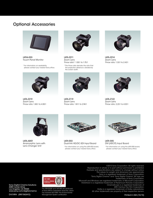 Page 16LKRA- 003
Touch Panel MonitorLKRL-Z214
Zoom Lens
Throw ratio: 1.33:1 to 2.43:1
LKRL-Z219
Zoom Lens
Throw ratio: 1.85:1 to 4.0 0:1
LKRL-A001 
Anamorphic Lens with 
 
Lens Changer Unit
LKRL-Z119 
Zoom Lens
Throw ratio: 1.81:1 to 2.94:1
LKRI- 003
Dual-link HD/DC-SDI Input Board
*  For information on using the LKRI - 0 03 board, 
please contact your nearest Sony of fice.
LKRL-Z122 
Zoom Lens
Throw ratio: 2.23:1 to 4.03:1
LKRI-005
DVI (HDCP) Input Board
* For information on using the LKRI - 0 05 board,...