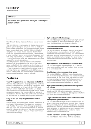 Page 1User-friendly design features for lower cost of owner-
ship
The SRX-R515 is a high quality 4K digital cinema pro-
jection system designed for use in small or medium
sized screen auditorium. The projection system, which
has a smaller body than the SRX-R320, is fully DCI
compliant and boasts design features that make it
more cost effective and simple-to-use. These include
a lower cost light source system that allows easy and
safe lamp replacement, a washable air filter, a single
15-inch GUI control panel...