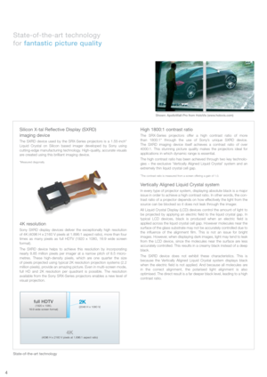 Page 4High 1800:1 contrast ratio
The SRX-Series projectors offer a high contrast ratio of more 
than 1800:1* through the use of Sony’s unique SXRD device. 
The SXRD imaging device itself achieves a contrast ratio of over
4000:1. This stunning picture quality makes the projectors ideal for 
applications in which dynamic range is essential.
The high contrast ratio has been achieved through two key technolo-
gies – the exclusive ‘Vertically Aligned Liquid Crystal’ system and an
extremely thin liquid crystal cell...